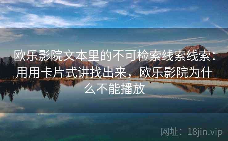 欧乐影院文本里的不可检索线索线索：用用卡片式讲找出来，欧乐影院为什么不能播放