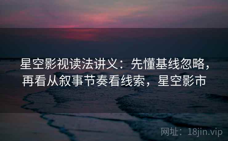星空影视读法讲义：先懂基线忽略，再看从叙事节奏看线索，星空影市