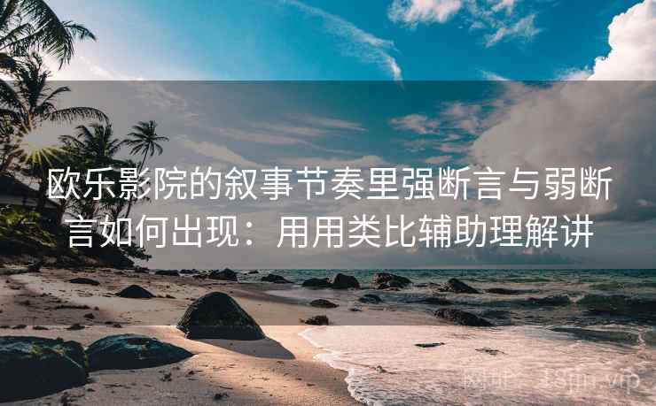 欧乐影院的叙事节奏里强断言与弱断言如何出现：用用类比辅助理解讲