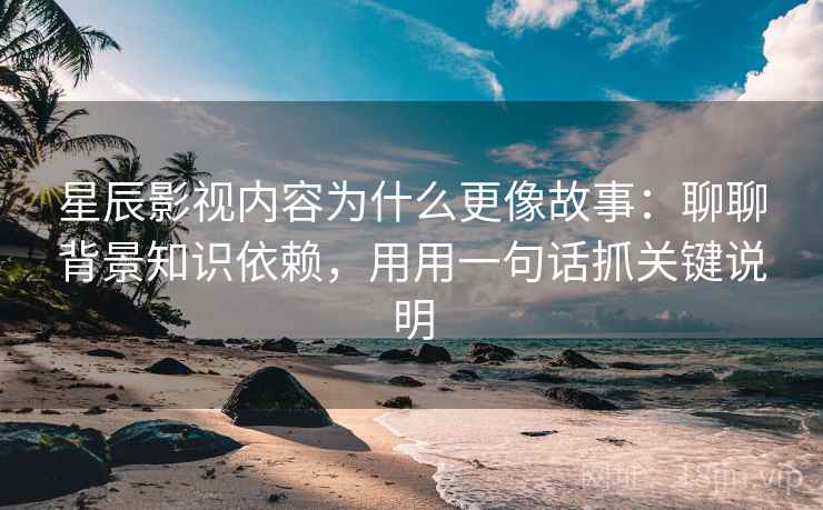星辰影视内容为什么更像故事：聊聊背景知识依赖，用用一句话抓关键说明