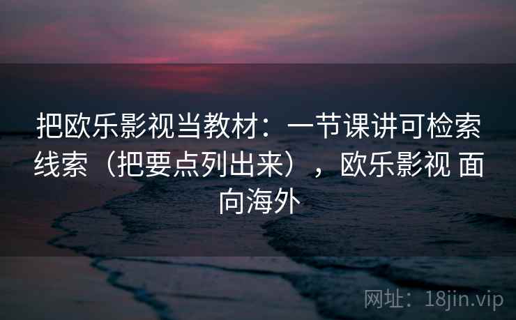 把欧乐影视当教材：一节课讲可检索线索（把要点列出来），欧乐影视 面向海外