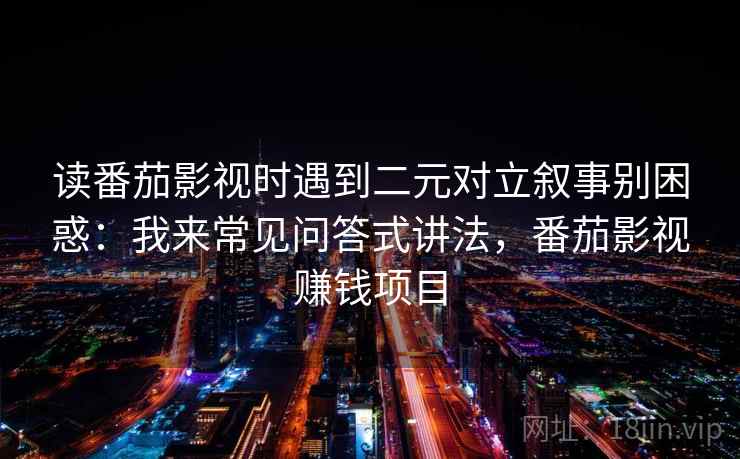 读番茄影视时遇到二元对立叙事别困惑：我来常见问答式讲法，番茄影视赚钱项目