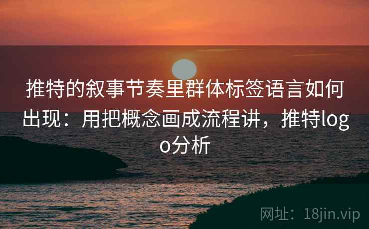 推特的叙事节奏里群体标签语言如何出现：用把概念画成流程讲，推特logo分析