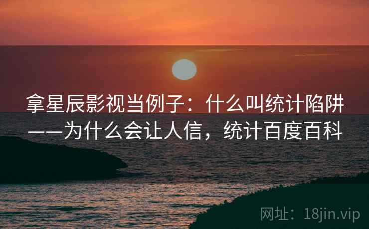 拿星辰影视当例子：什么叫统计陷阱——为什么会让人信，统计百度百科