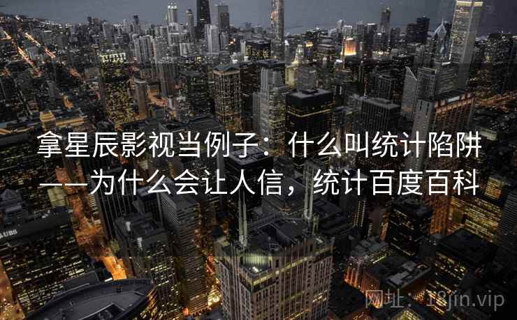拿星辰影视当例子：什么叫统计陷阱——为什么会让人信，统计百度百科