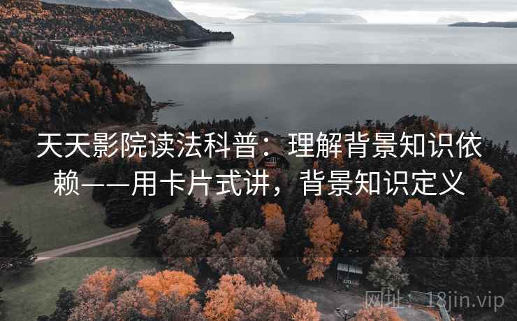 天天影院读法科普：理解背景知识依赖——用卡片式讲，背景知识定义