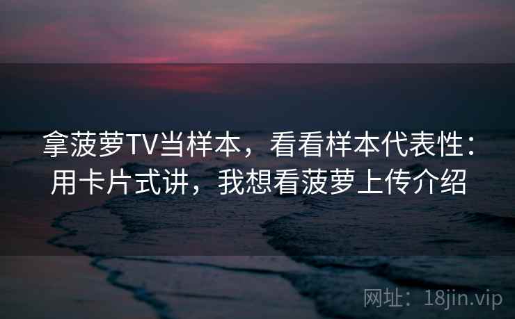 拿菠萝TV当样本，看看样本代表性：用卡片式讲，我想看菠萝上传介绍