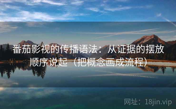 番茄影视的传播语法：从证据的摆放顺序说起（把概念画成流程）