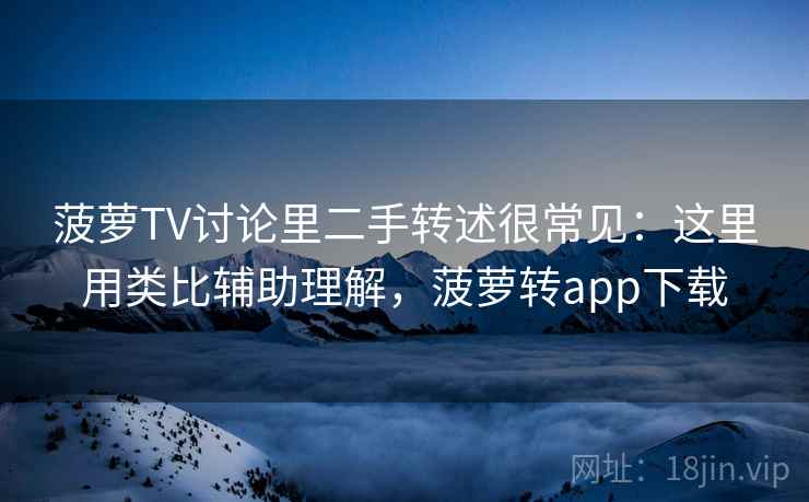 菠萝TV讨论里二手转述很常见：这里用类比辅助理解，菠萝转app下载