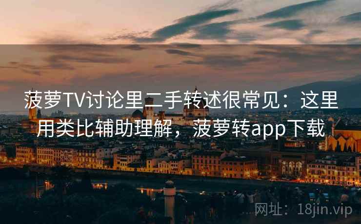 菠萝TV讨论里二手转述很常见：这里用类比辅助理解，菠萝转app下载