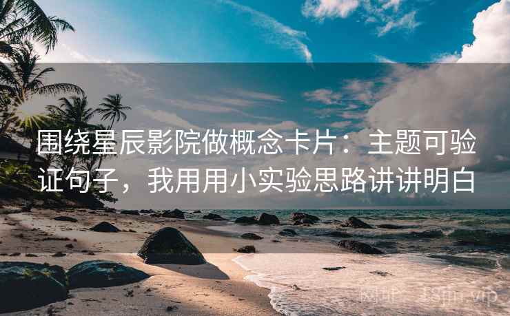 围绕星辰影院做概念卡片：主题可验证句子，我用用小实验思路讲讲明白