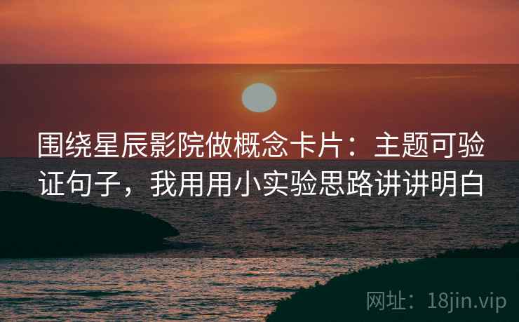 围绕星辰影院做概念卡片：主题可验证句子，我用用小实验思路讲讲明白