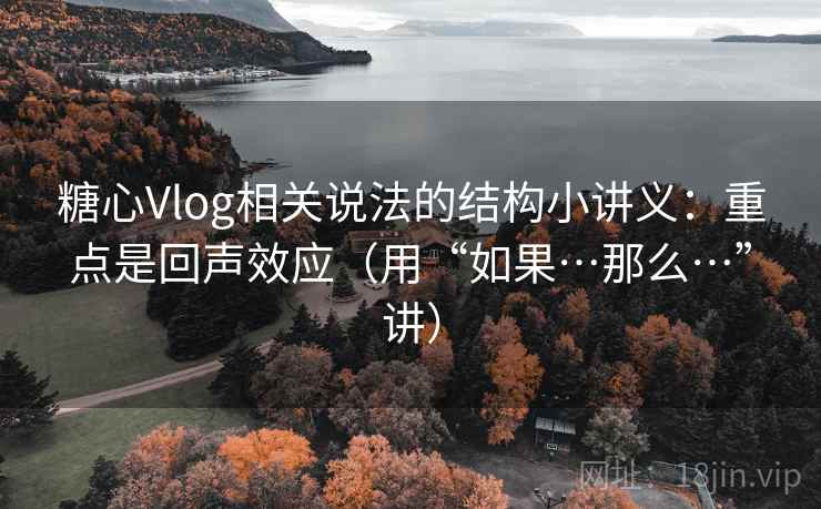 糖心Vlog相关说法的结构小讲义：重点是回声效应（用“如果…那么…”讲）