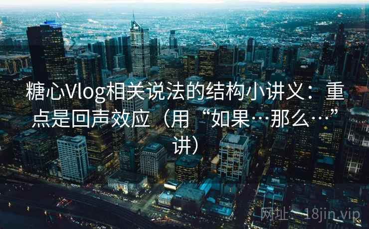 糖心Vlog相关说法的结构小讲义：重点是回声效应（用“如果…那么…”讲）