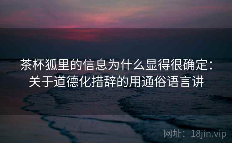 茶杯狐里的信息为什么显得很确定：关于道德化措辞的用通俗语言讲