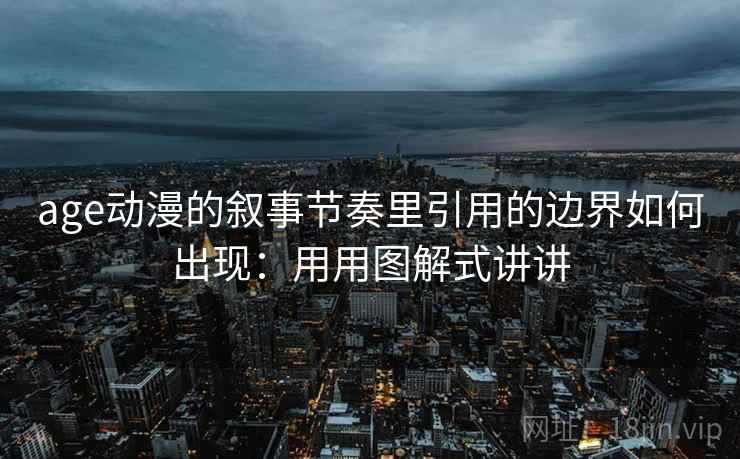 age动漫的叙事节奏里引用的边界如何出现：用用图解式讲讲