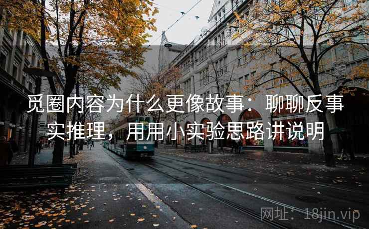 觅圈内容为什么更像故事：聊聊反事实推理，用用小实验思路讲说明