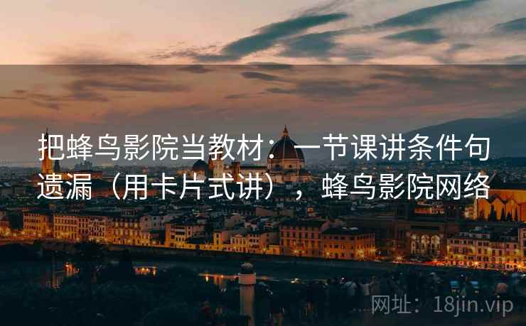 把蜂鸟影院当教材：一节课讲条件句遗漏（用卡片式讲），蜂鸟影院网络