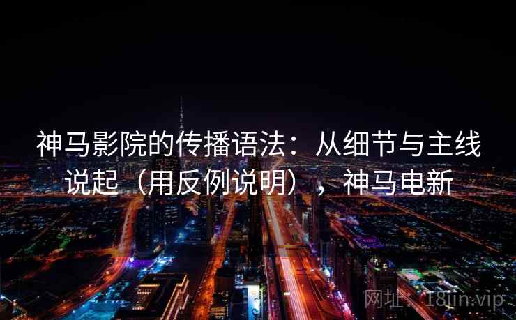 神马影院的传播语法：从细节与主线说起（用反例说明），神马电新