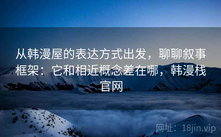 从韩漫屋的表达方式出发，聊聊叙事框架：它和相近概念差在哪，韩漫栈官网
