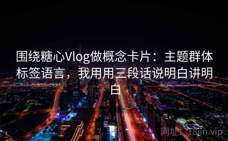 围绕糖心Vlog做概念卡片：主题群体标签语言，我用用三段话说明白讲明白