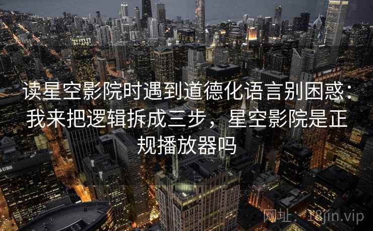 读星空影院时遇到道德化语言别困惑：我来把逻辑拆成三步，星空影院是正规播放器吗