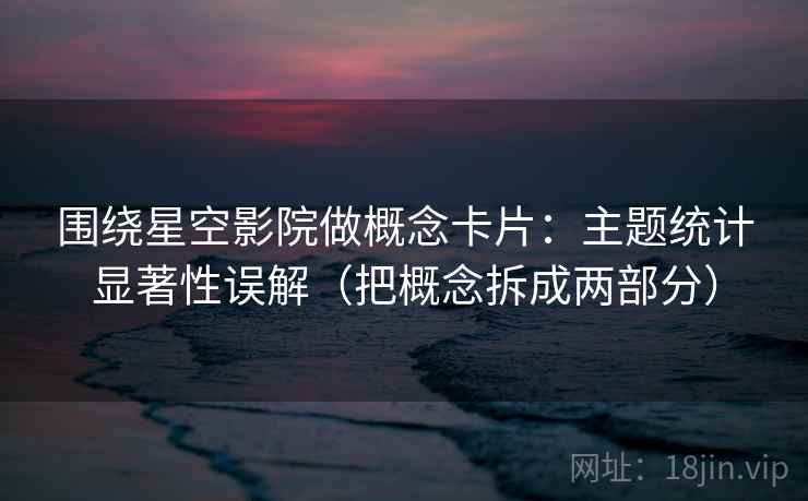 围绕星空影院做概念卡片：主题统计显著性误解（把概念拆成两部分）