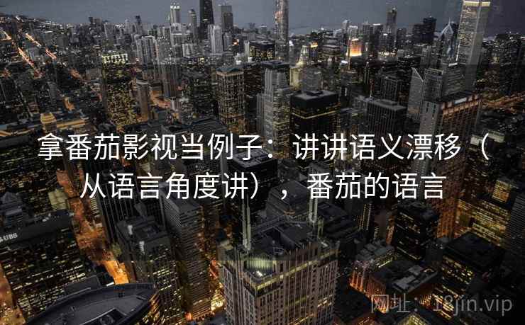 拿番茄影视当例子：讲讲语义漂移（从语言角度讲），番茄的语言