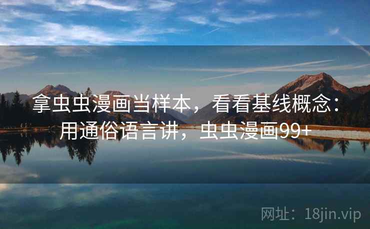 拿虫虫漫画当样本，看看基线概念：用通俗语言讲，虫虫漫画99+