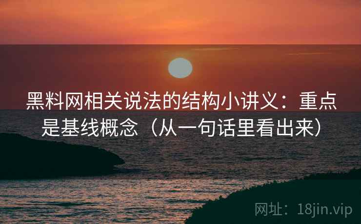黑料网相关说法的结构小讲义：重点是基线概念（从一句话里看出来）