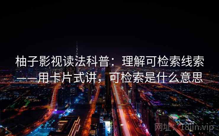 柚子影视读法科普：理解可检索线索——用卡片式讲，可检索是什么意思