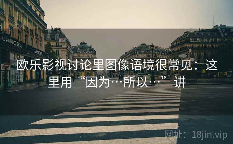 欧乐影视讨论里图像语境很常见：这里用“因为…所以…”讲