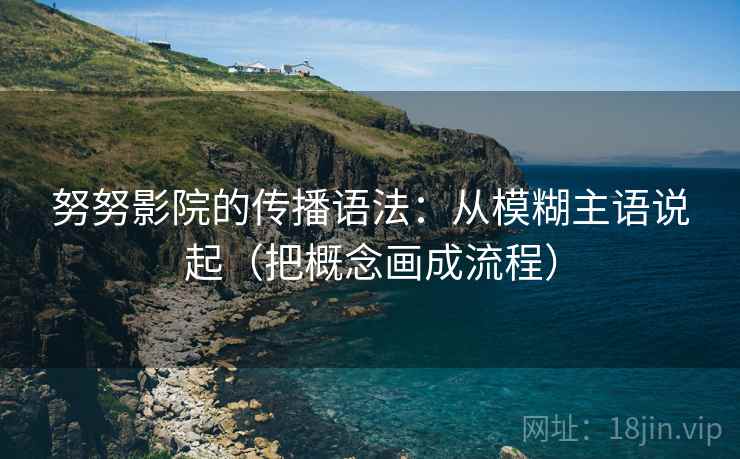 努努影院的传播语法：从模糊主语说起（把概念画成流程）