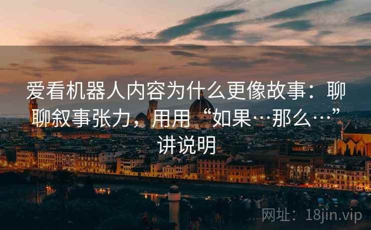 爱看机器人内容为什么更像故事：聊聊叙事张力，用用“如果…那么…”讲说明