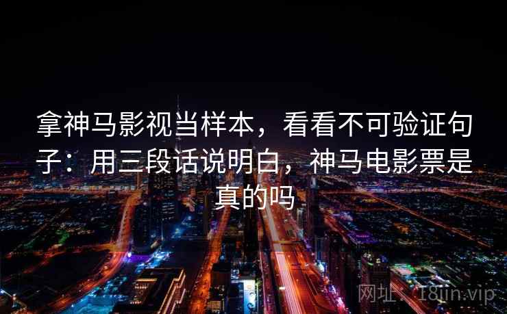 拿神马影视当样本，看看不可验证句子：用三段话说明白，神马电影票是真的吗