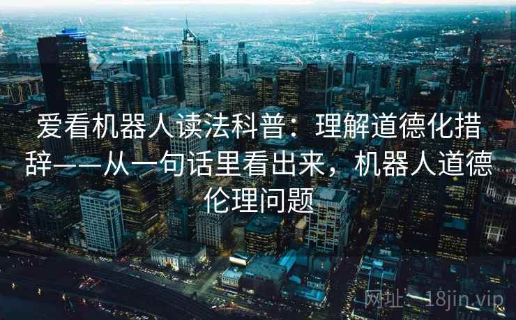 爱看机器人读法科普：理解道德化措辞——从一句话里看出来，机器人道德伦理问题