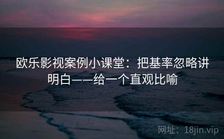 欧乐影视案例小课堂:把基率忽略讲明白——给一个直观比喻 欧乐影视案例小课堂:把基率忽略讲明白——给一个直观比喻