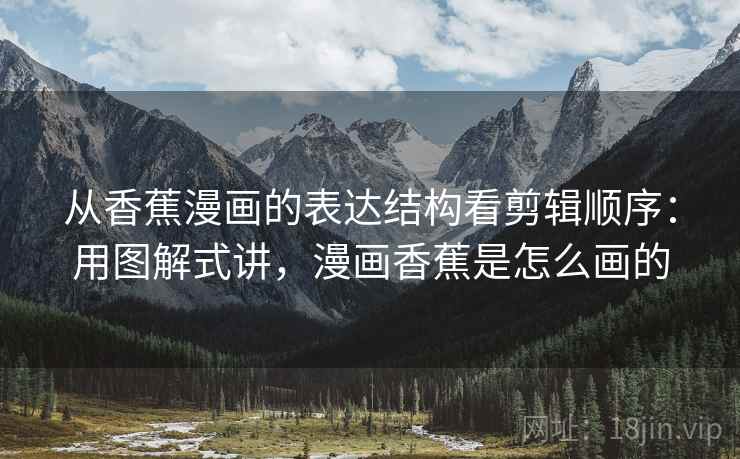 从香蕉漫画的表达结构看剪辑顺序：用图解式讲，漫画香蕉是怎么画的