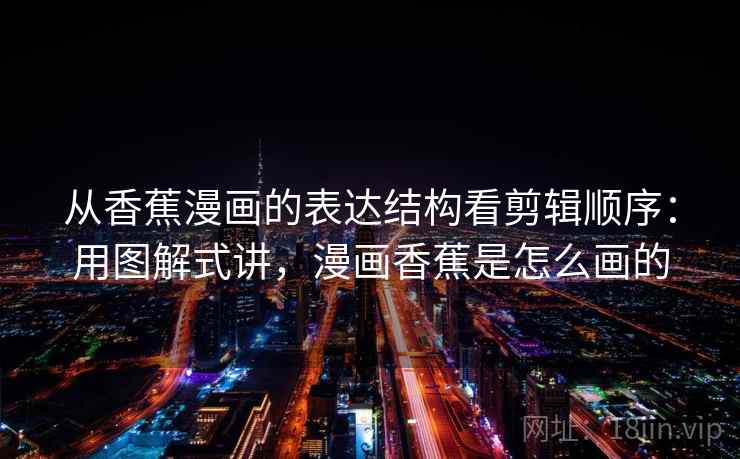 从香蕉漫画的表达结构看剪辑顺序:用图解式讲,漫画香蕉是怎么画的 从香蕉漫画的表达结构看剪辑顺序:用图解式讲,漫画香蕉是怎么画的