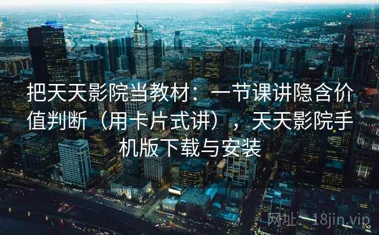 把天天影院当教材：一节课讲隐含价值判断（用卡片式讲），天天影院手机版下载与安装