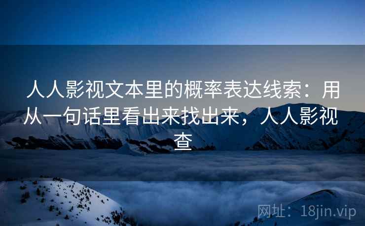 人人影视文本里的概率表达线索：用从一句话里看出来找出来，人人影视 查