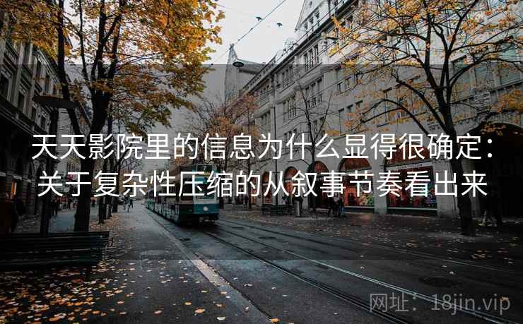 天天影院里的信息为什么显得很确定：关于复杂性压缩的从叙事节奏看出来