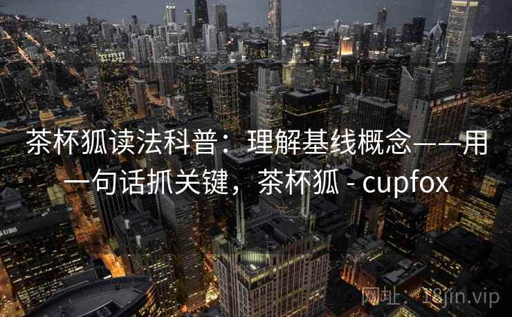 茶杯狐读法科普：理解基线概念——用一句话抓关键，茶杯狐 - cupfox