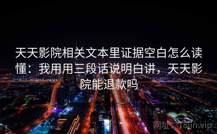 天天影院相关文本里证据空白怎么读懂:我用用三段话说明白讲,天天影院能退款吗