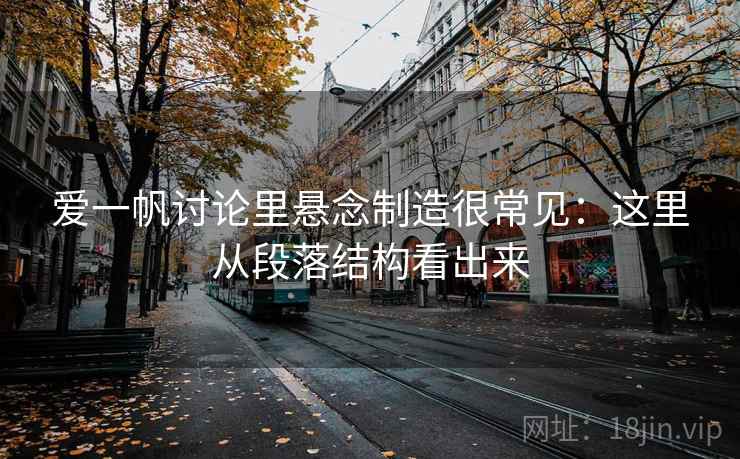 爱一帆讨论里悬念制造很常见:这里从段落结构看出来