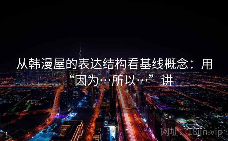从韩漫屋的表达结构看基线概念:用“因为…所以…”讲