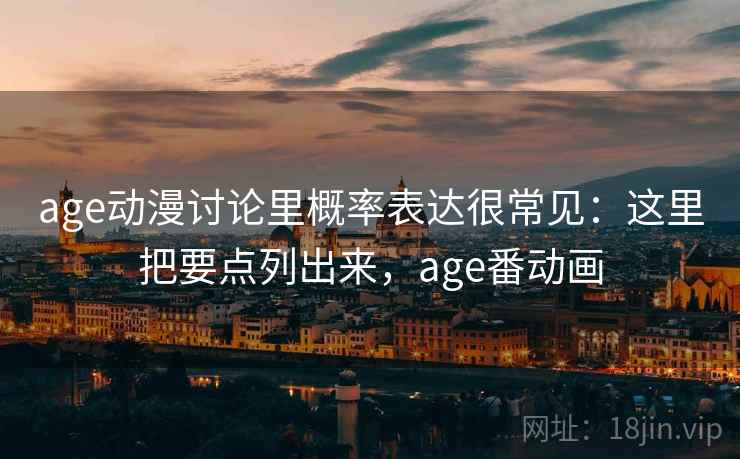 age动漫讨论里概率表达很常见:这里把要点列出来,age番动画 age动漫讨论里概率表达很常见:这里把要点列出来,age番动画