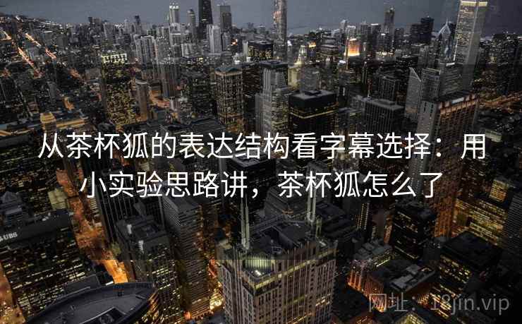 从茶杯狐的表达结构看字幕选择:用小实验思路讲,茶杯狐怎么了