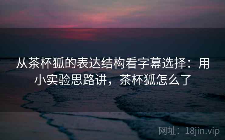 从茶杯狐的表达结构看字幕选择：用小实验思路讲，茶杯狐怎么了