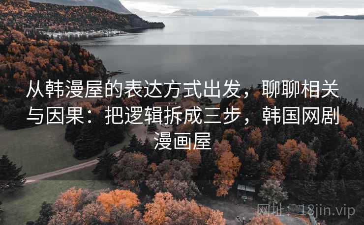 从韩漫屋的表达方式出发,聊聊相关与因果:把逻辑拆成三步,韩国网剧漫画屋